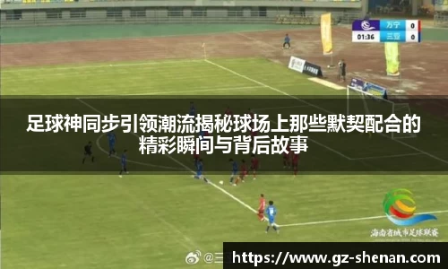 足球神同步引领潮流揭秘球场上那些默契配合的精彩瞬间与背后故事